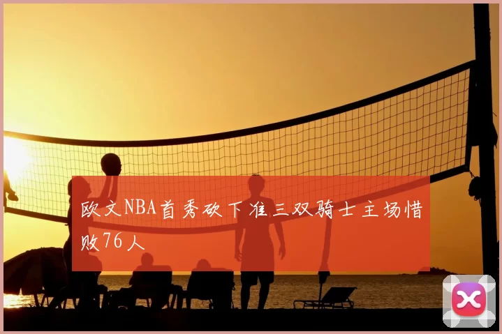 欧文NBA首秀砍下准三双骑士主场惜败76人