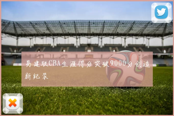 易建联CBA生涯得分突破9000分创造新纪录