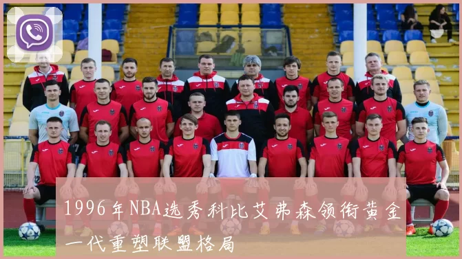 1996年NBA选秀科比艾弗森领衔黄金一代重塑联盟格局
