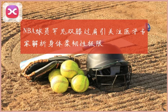 NBA球员罕见双膝过肩引关注医学专家解析身体柔韧性极限