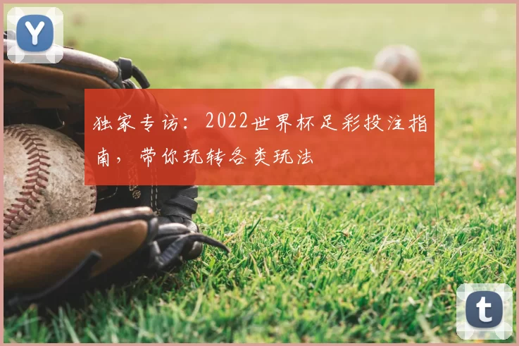 独家专访:2022世界杯足彩投注指南,带你玩转各类玩法