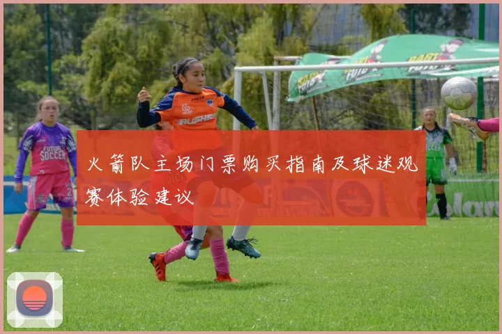 火箭队主场门票购买指南及球迷观赛体验建议