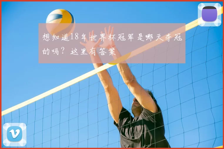 想知道18年世界杯冠军是哪天夺冠的吗？这里有答案