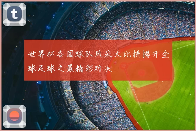 世界杯各国球队风采大比拼揭开全球足球之最精彩对决