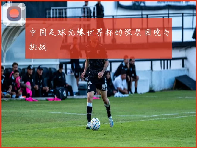 中国足球无缘世界杯的深层困境与挑战