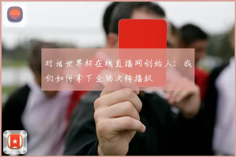 对话世界杯在线直播网创始人:我们如何拿下全场次转播权