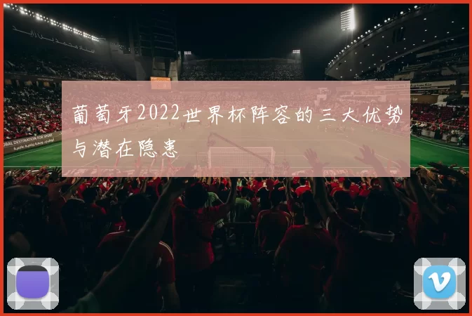 葡萄牙2022世界杯阵容的三大优势与潜在隐患