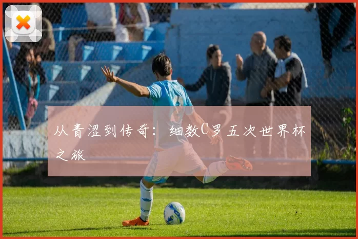 从青涩到传奇:细数C罗五次世界杯之旅