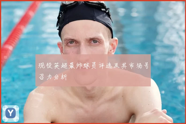 现役英超最帅球员评选及其市场号召力分析