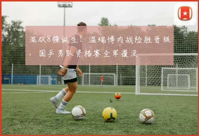 混双8强诞生!温瑞博内战险胜晋级,国乒男队资格赛全军覆没