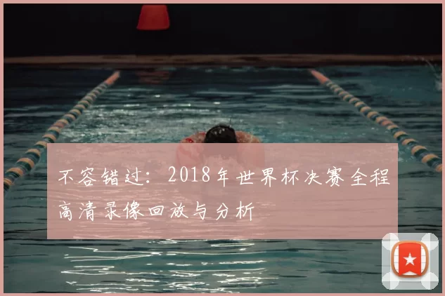 不容错过:2018年世界杯决赛全程高清录像回放与分析