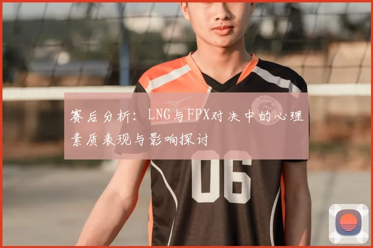 赛后分析:LNG与FPX对决中的心理素质表现与影响探讨