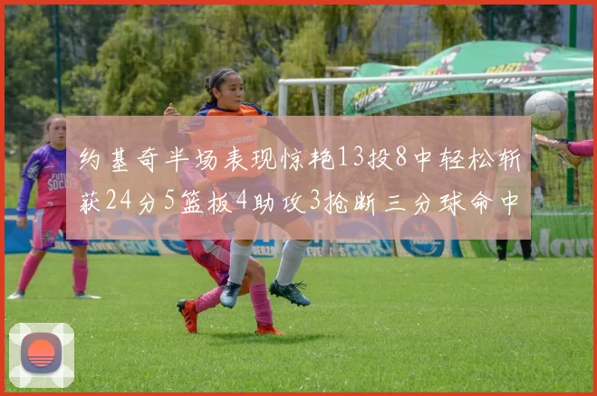 约基奇半场表现惊艳13投8中轻松斩获24分5篮板4助攻3抢断三分球命中率高达75