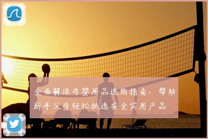 全面解读母婴用品选购指南,帮助新手父母轻松挑选安全实用产品