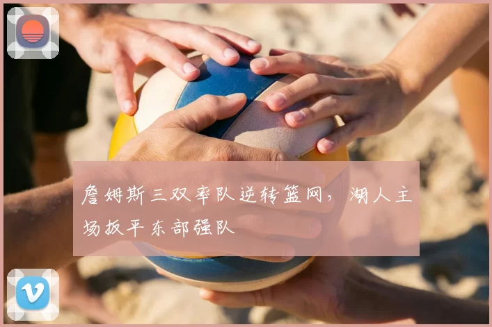 詹姆斯三双率队逆转篮网,湖人主场扳平东部强队