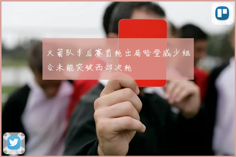 火箭队季后赛首轮出局哈登威少组合未能突破西部次轮