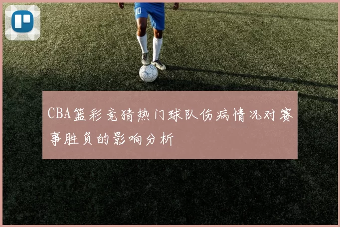 CBA篮彩竞猜热门球队伤病情况对赛事胜负的影响分析