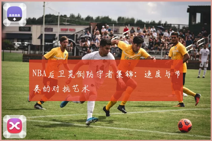 NBA后卫晃倒防守者集锦:速度与节奏的对抗艺术