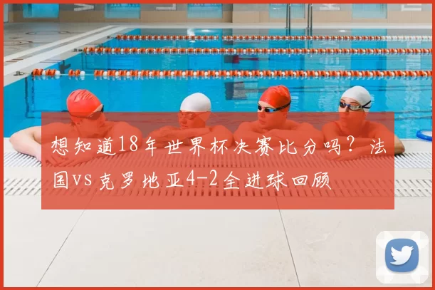想知道18年世界杯决赛比分吗?法国vs克罗地亚4-2全进球回顾