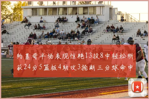 约基奇半场表现惊艳13投8中轻松斩获24分5篮板4助攻3抢断三分球命中率高达75