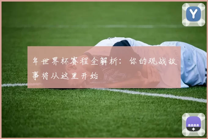 年世界杯赛程全解析：你的观战故事将从这里开始