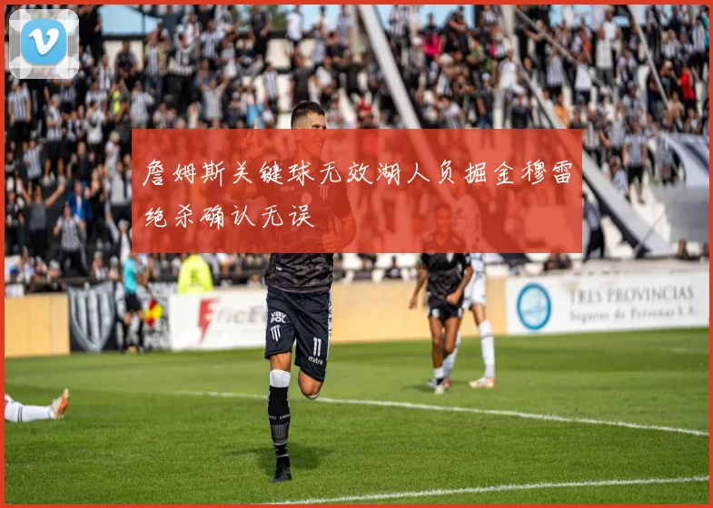 詹姆斯关键球无效湖人负掘金穆雷绝杀确认无误
