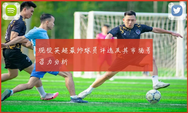 现役英超最帅球员评选及其市场号召力分析
