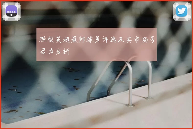 现役英超最帅球员评选及其市场号召力分析