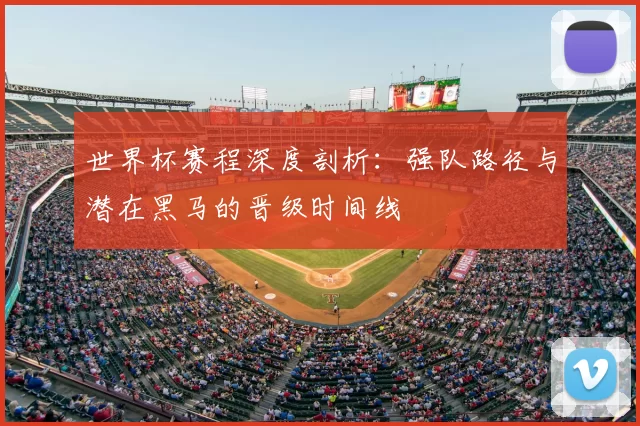 世界杯赛程深度剖析：强队路径与潜在黑马的晋级时间线