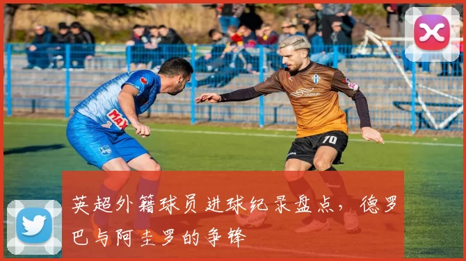 英超外籍球员进球纪录盘点,德罗巴与阿圭罗的争锋