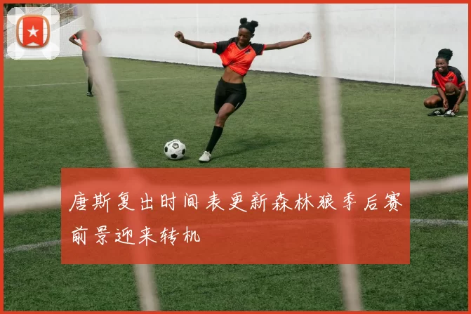 唐斯复出时间表更新森林狼季后赛前景迎来转机