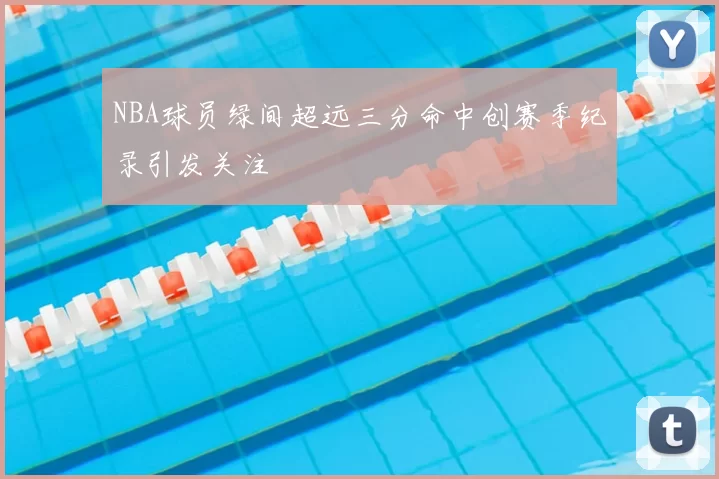 NBA球员绿间超远三分命中创赛季纪录引发关注