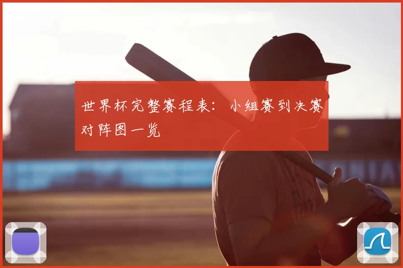 世界杯完整赛程表:小组赛到决赛对阵图一览