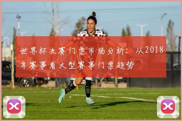 世界杯决赛门票市场分析：从2018年赛事看大型赛事门票趋势