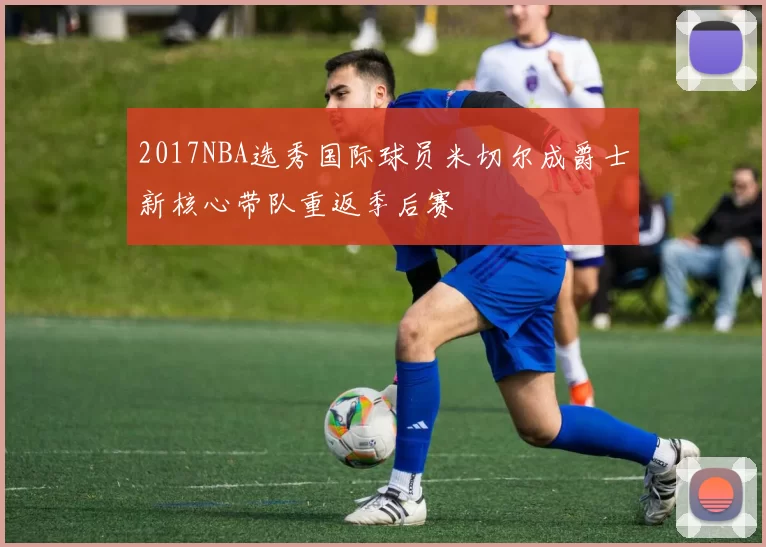 2017NBA选秀国际球员米切尔成爵士新核心带队重返季后赛