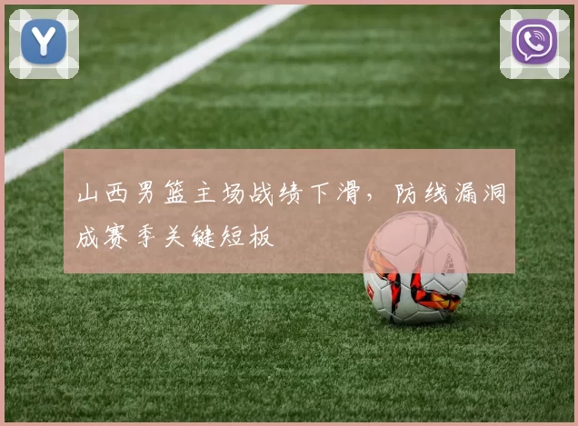 山西男篮主场战绩下滑，防线漏洞成赛季关键短板