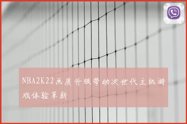 NBA2K22画质升级带动次世代主机游戏体验革新