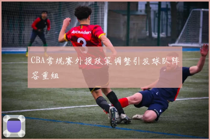 CBA常规赛外援政策调整引发球队阵容重组