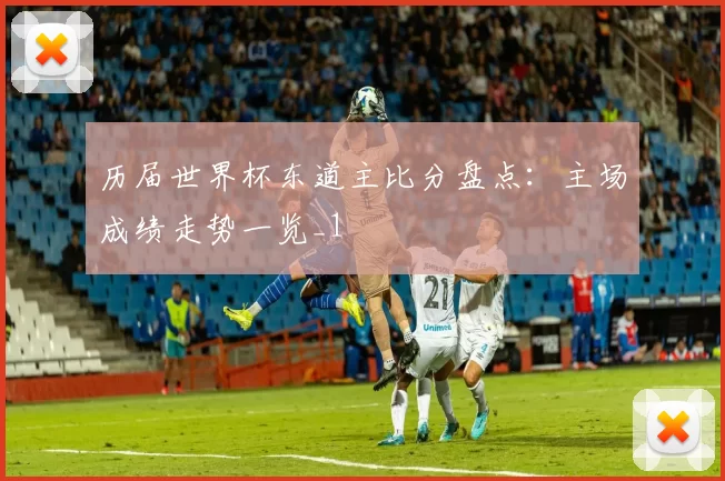 历届世界杯东道主比分盘点:主场成绩走势一览_1