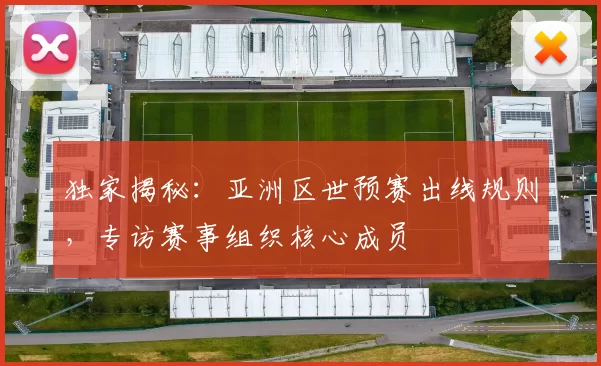独家揭秘：亚洲区世预赛出线规则，专访赛事组织核心成员