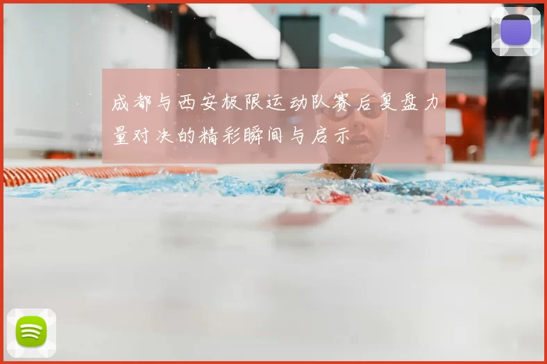 成都与西安极限运动队赛后复盘力量对决的精彩瞬间与启示