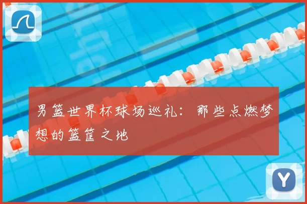 男篮世界杯球场巡礼:那些点燃梦想的篮筐之地