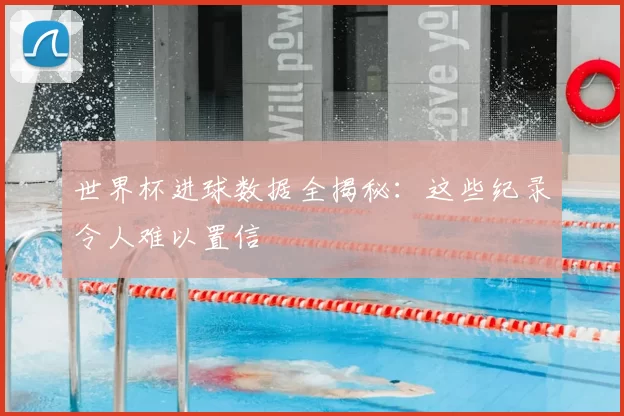 世界杯进球数据全揭秘：这些纪录令人难以置信