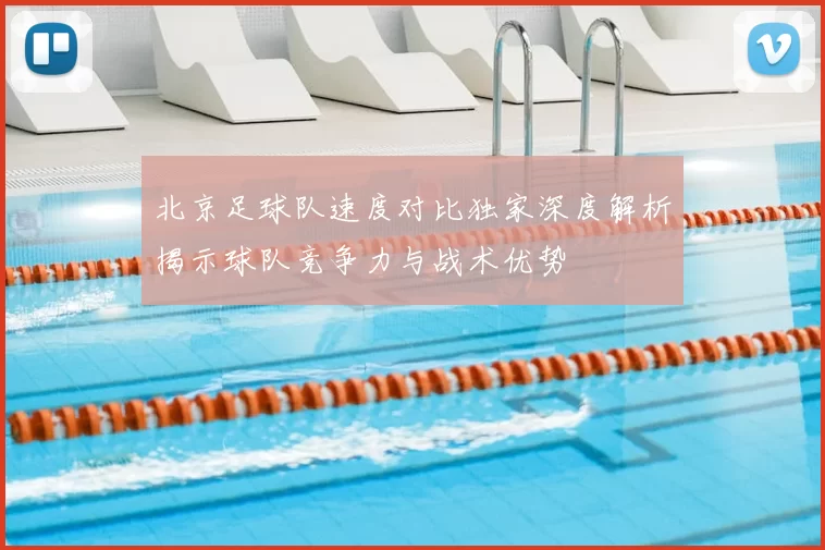 北京足球队速度对比独家深度解析揭示球队竞争力与战术优势