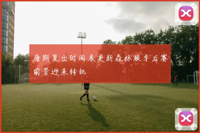 唐斯复出时间表更新森林狼季后赛前景迎来转机
