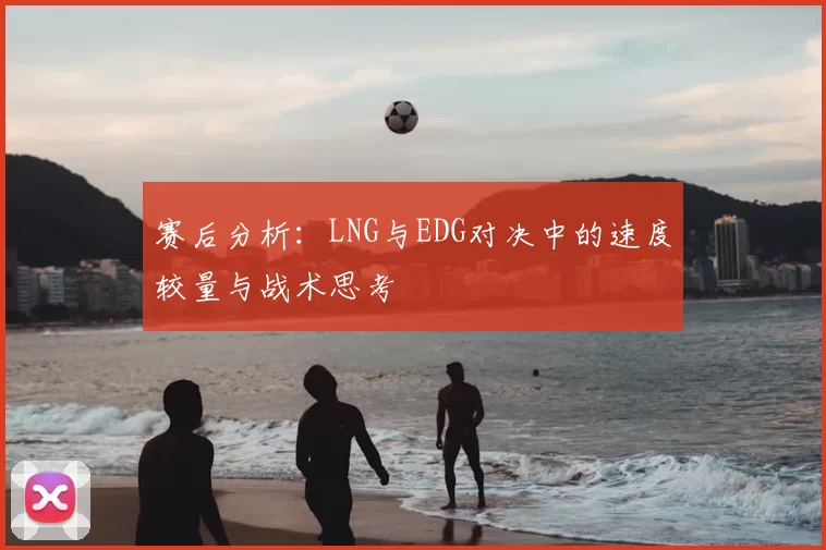 赛后分析:LNG与EDG对决中的速度较量与战术思考