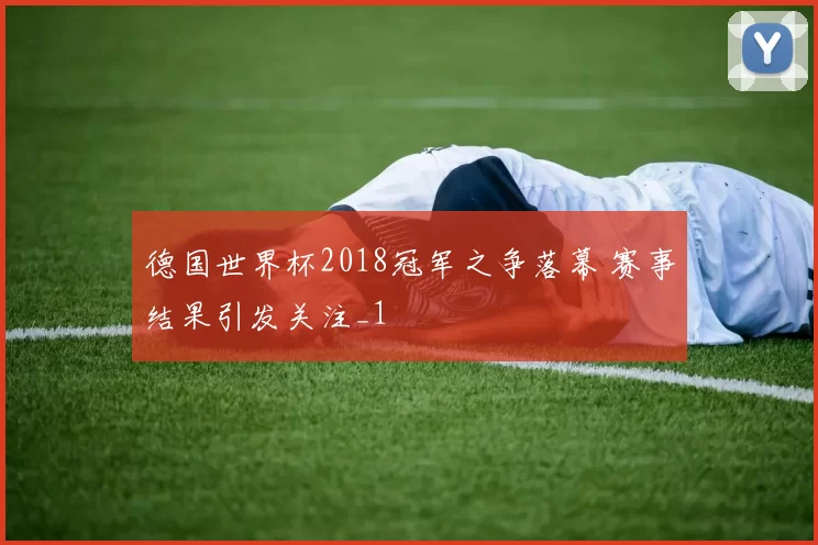 德国世界杯2018冠军之争落幕 赛事结果引发关注_1