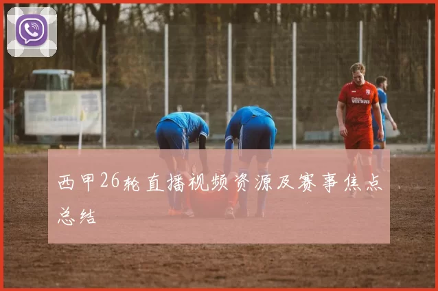 西甲26轮直播视频资源及赛事焦点总结