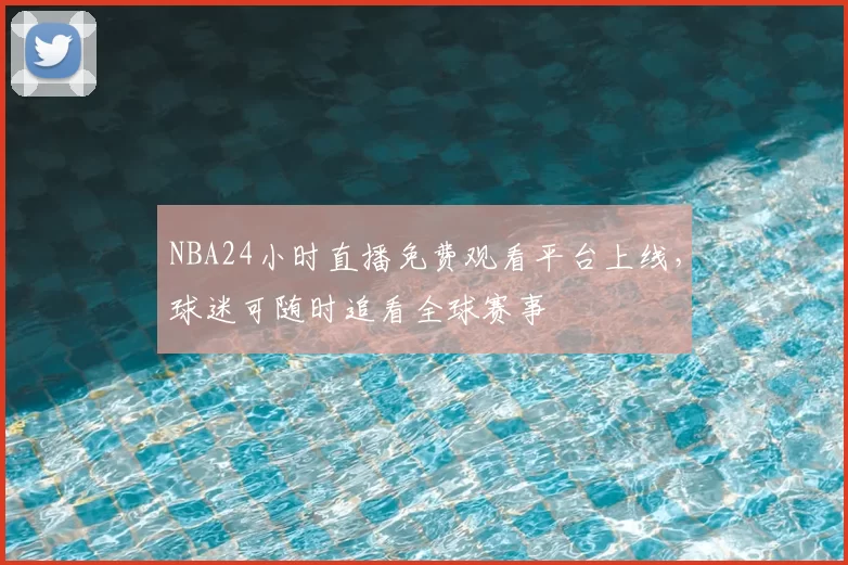 NBA24小时直播免费观看平台上线,球迷可随时追看全球赛事