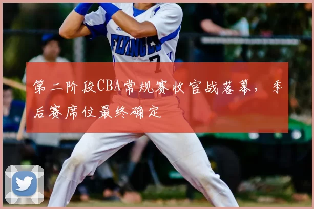 第二阶段CBA常规赛收官战落幕,季后赛席位最终确定